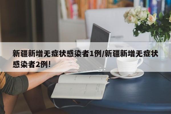 新疆新增无症状感染者1例/新疆新增无症状感染者2例!