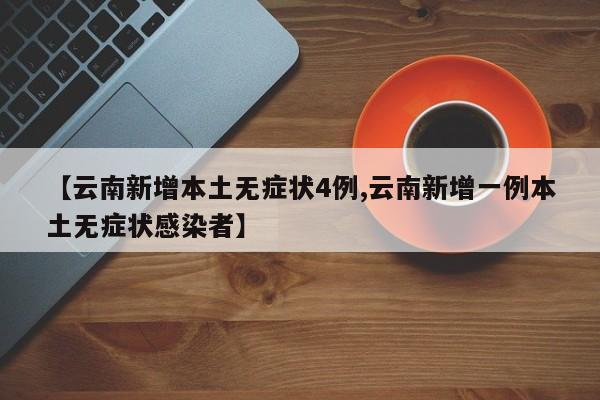 【云南新增本土无症状4例,云南新增一例本土无症状感染者】