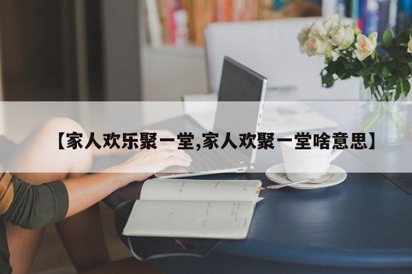 【家人欢乐聚一堂,家人欢聚一堂啥意思】