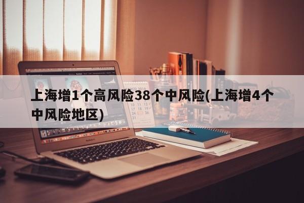 上海增1个高风险38个中风险(上海增4个中风险地区)