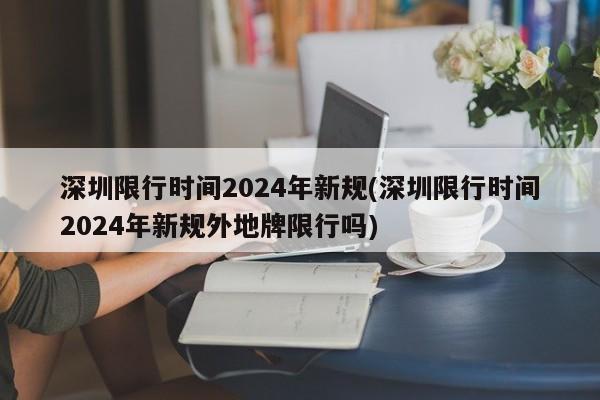 深圳限行时间2024年新规(深圳限行时间2024年新规外地牌限行吗)