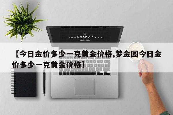 【今日金价多少一克黄金价格,梦金园今日金价多少一克黄金价格】