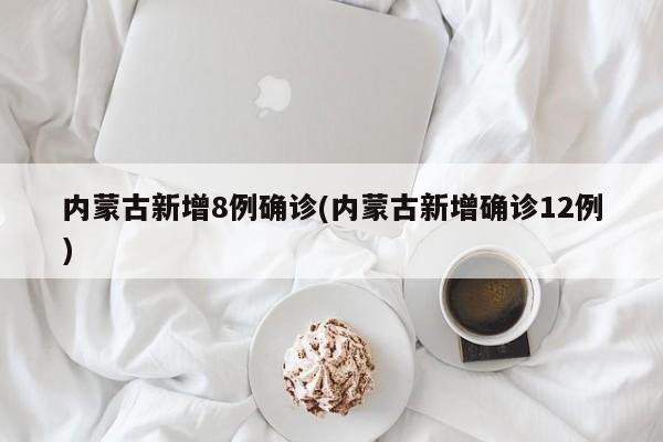 内蒙古新增8例确诊(内蒙古新增确诊12例)