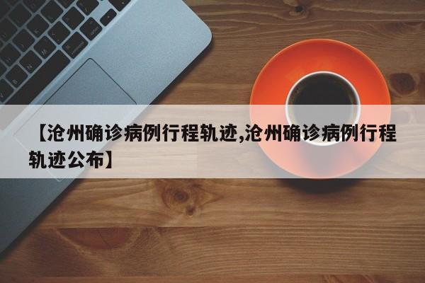 【沧州确诊病例行程轨迹,沧州确诊病例行程轨迹公布】