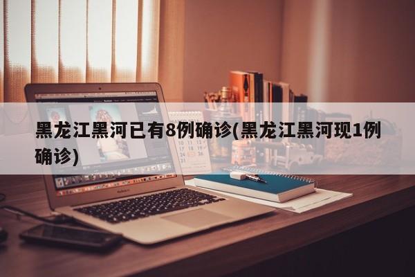 黑龙江黑河已有8例确诊(黑龙江黑河现1例确诊)