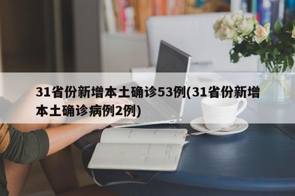 31省份新增本土确诊53例(31省份新增本土确诊病例2例)