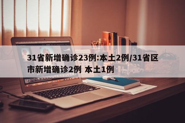 31省新增确诊23例:本土2例/31省区市新增确诊2例 本土1例