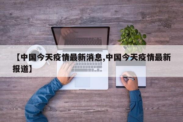 【中国今天疫情最新消息,中国今天疫情最新报道】