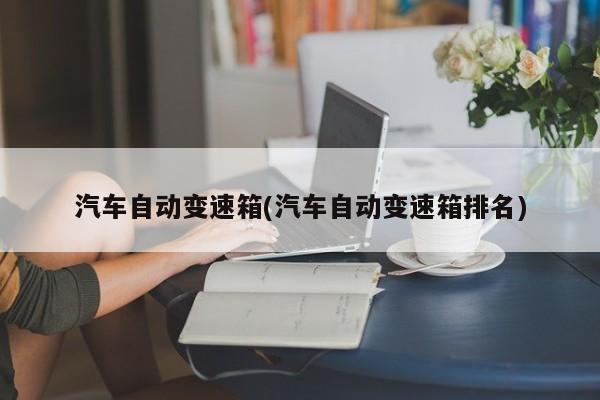 汽车自动变速箱(汽车自动变速箱排名)