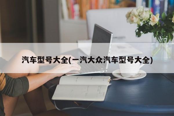 汽车型号大全(一汽大众汽车型号大全)