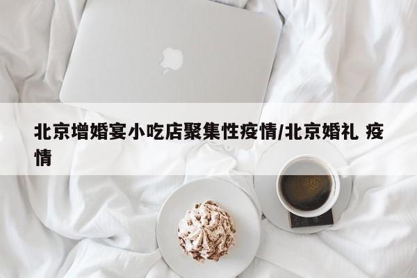 北京增婚宴小吃店聚集性疫情/北京婚礼 疫情