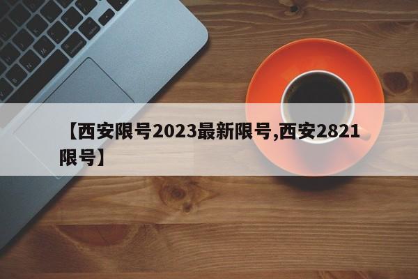 【西安限号2023最新限号,西安2821限号】