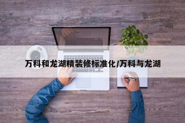 万科和龙湖精装修标准化/万科与龙湖