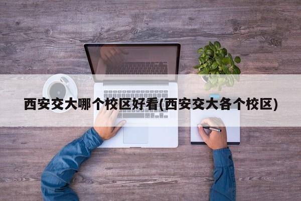 西安交大哪个校区好看(西安交大各个校区)