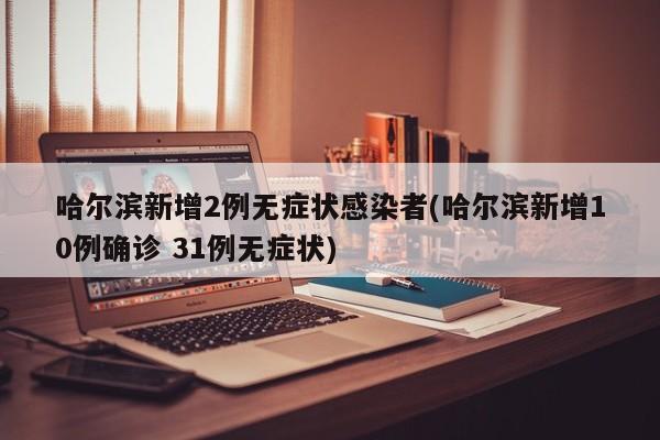 哈尔滨新增2例无症状感染者(哈尔滨新增10例确诊 31例无症状)