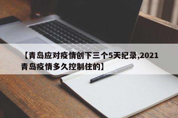 【青岛应对疫情创下三个5天纪录,2021青岛疫情多久控制住的】