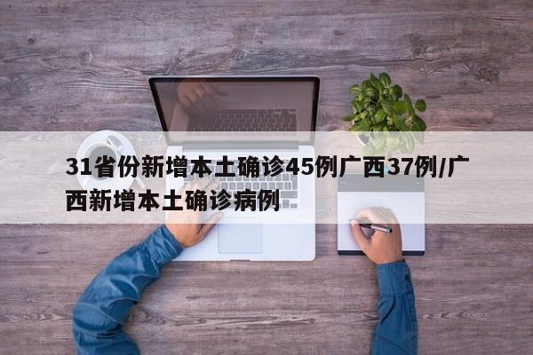 31省份新增本土确诊45例广西37例/广西新增本土确诊病例