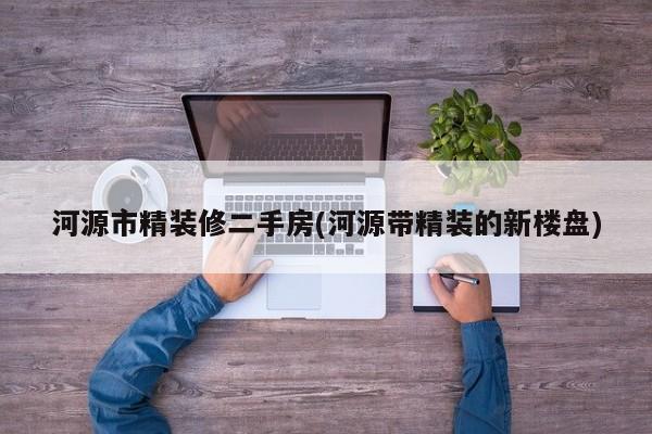 河源市精装修二手房(河源带精装的新楼盘)