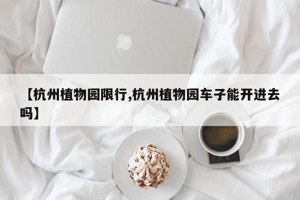 【杭州植物园限行,杭州植物园车子能开进去吗】