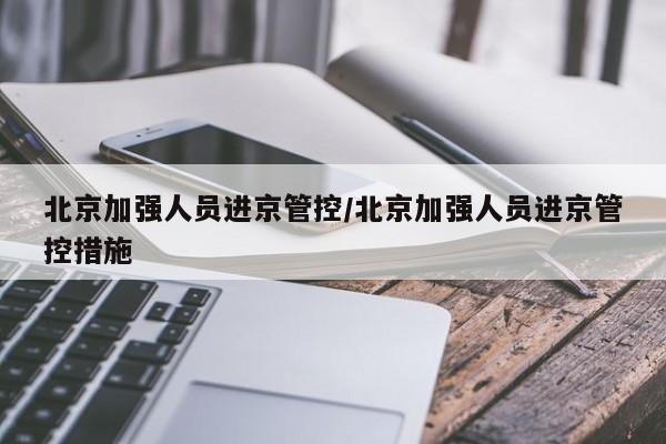 北京加强人员进京管控/北京加强人员进京管控措施