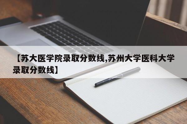 【苏大医学院录取分数线,苏州大学医科大学录取分数线】