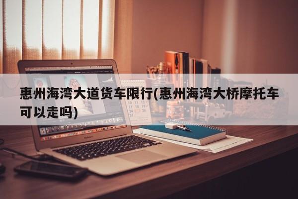 惠州海湾大道货车限行(惠州海湾大桥摩托车可以走吗)