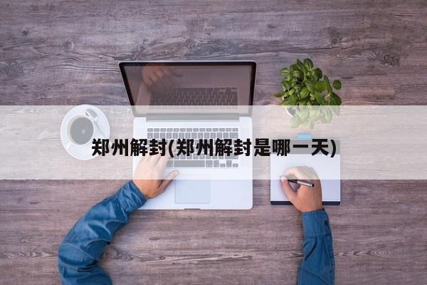 郑州解封(郑州解封是哪一天)