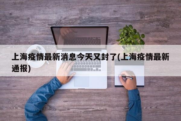 上海疫情最新消息今天又封了(上海疫情最新通报)