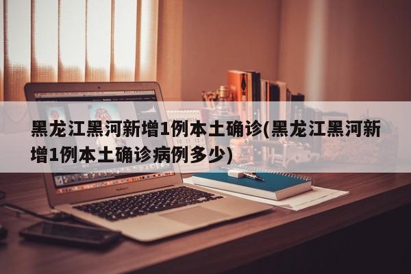 黑龙江黑河新增1例本土确诊(黑龙江黑河新增1例本土确诊病例多少)