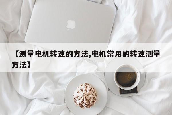 【测量电机转速的方法,电机常用的转速测量方法】