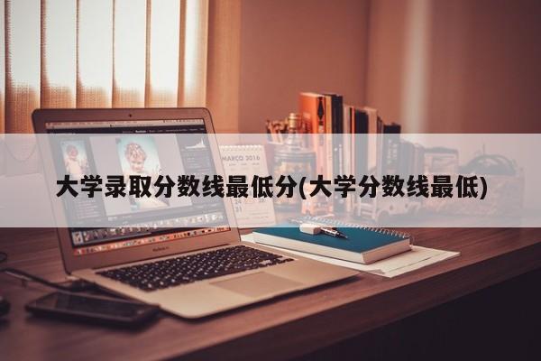 大学录取分数线最低分(大学分数线最低)