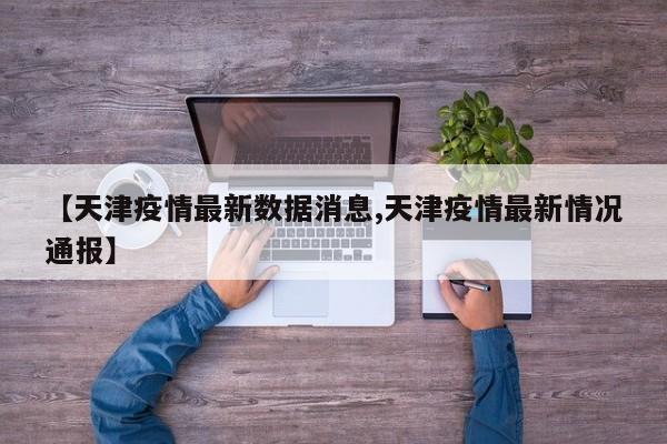 【天津疫情最新数据消息,天津疫情最新情况通报】