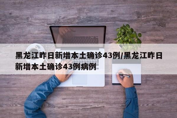 黑龙江昨日新增本土确诊43例/黑龙江昨日新增本土确诊43例病例