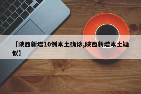 【陕西新增10例本土确诊,陕西新增本土疑似】