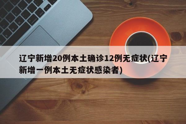 辽宁新增20例本土确诊12例无症状(辽宁新增一例本土无症状感染者)