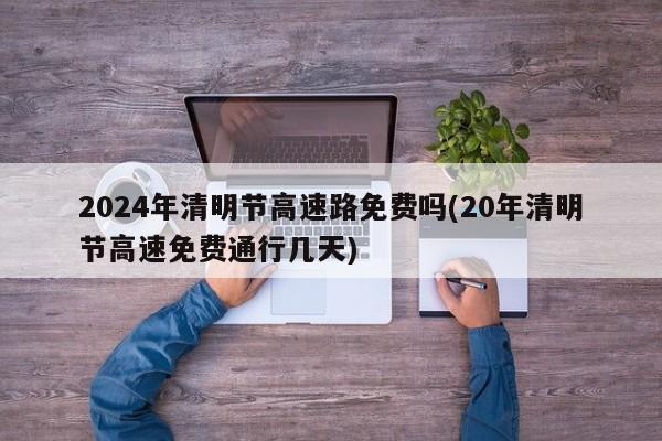 2024年清明节高速路免费吗(20年清明节高速免费通行几天)