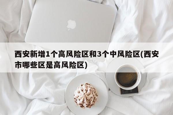 西安新增1个高风险区和3个中风险区(西安市哪些区是高风险区)