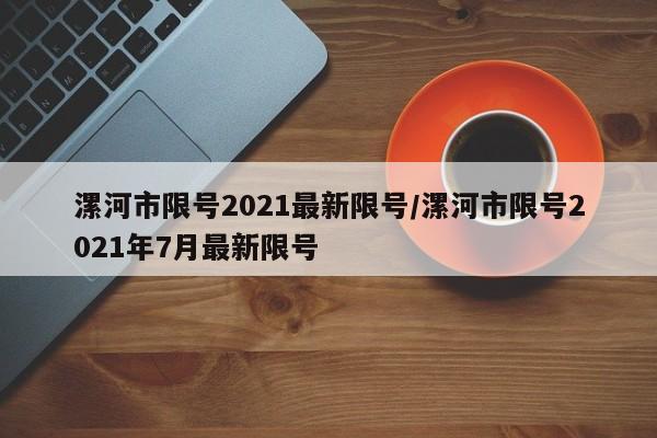 漯河市限号2021最新限号/漯河市限号2021年7月最新限号
