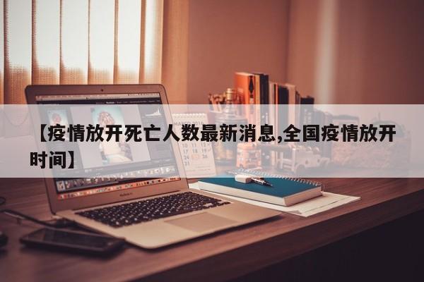 【疫情放开死亡人数最新消息,全国疫情放开时间】