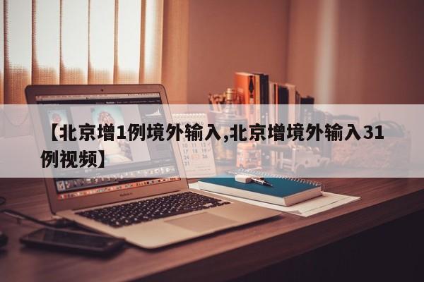 【北京增1例境外输入,北京增境外输入31例视频】