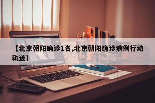 【北京朝阳确诊1名,北京朝阳确诊病例行动轨迹】