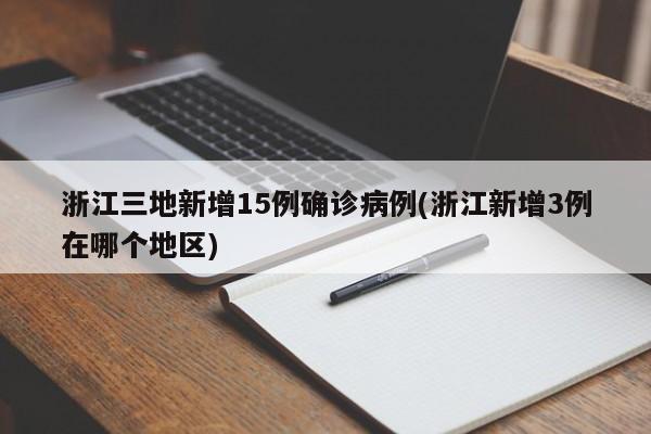浙江三地新增15例确诊病例(浙江新增3例在哪个地区)