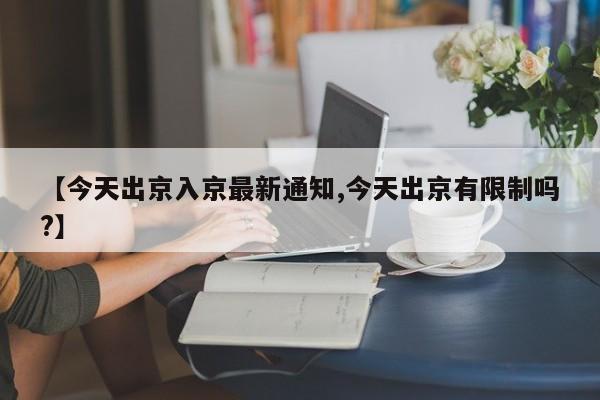 【今天出京入京最新通知,今天出京有限制吗?】