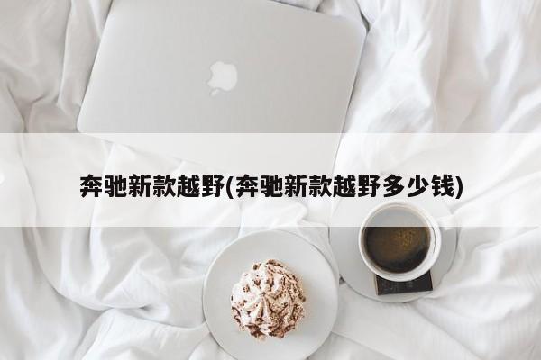 奔驰新款越野(奔驰新款越野多少钱)