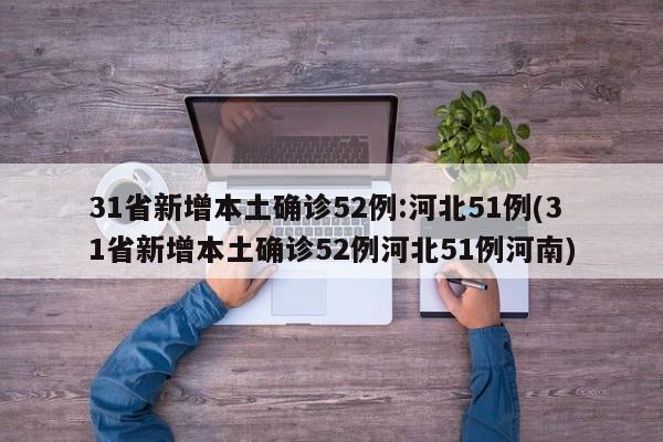 31省新增本土确诊52例:河北51例(31省新增本土确诊52例河北51例河南)