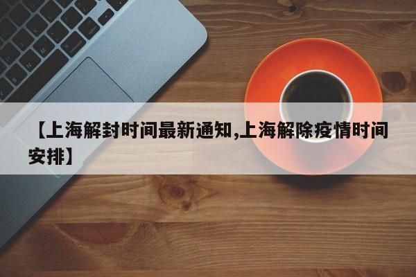 【上海解封时间最新通知,上海解除疫情时间安排】