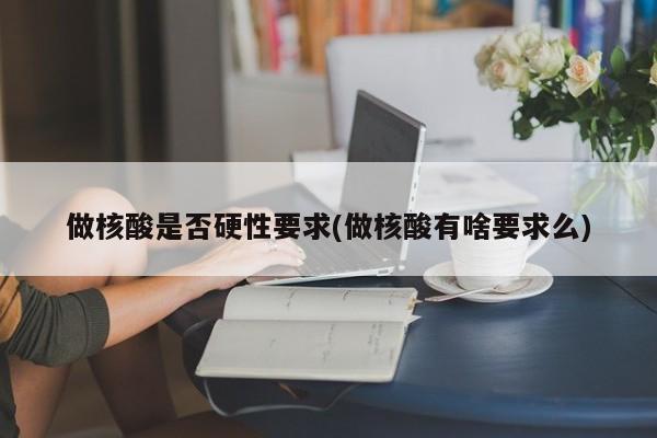 做核酸是否硬性要求(做核酸有啥要求么)