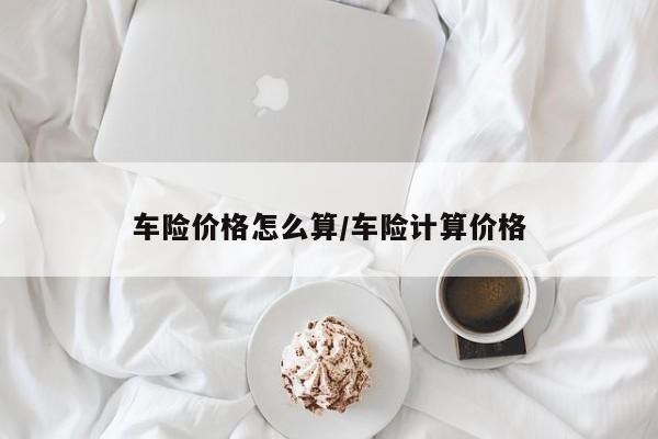 车险价格怎么算/车险计算价格