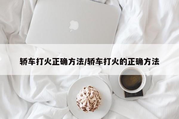 轿车打火正确方法/轿车打火的正确方法