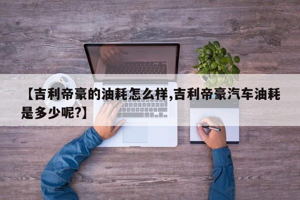 【吉利帝豪的油耗怎么样,吉利帝豪汽车油耗是多少呢?】